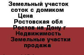 Земельный участок 9 соток с домиком  › Цена ­ 7 800 000 - Ростовская обл., Ростов-на-Дону г. Недвижимость » Земельные участки продажа   